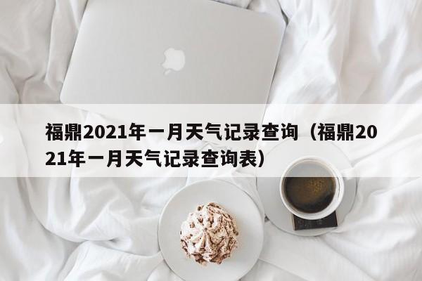 福鼎2021年一月天气记录查询(福鼎2021年一月天气记录查询表)