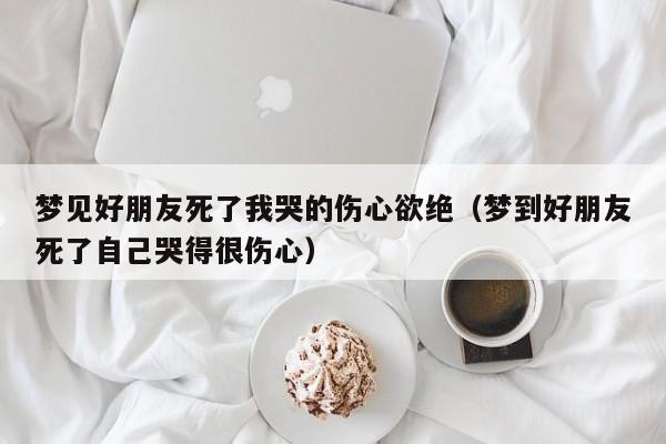 梦见好朋友死了我哭的伤心欲绝(梦到好朋友死了自己哭得很伤心)