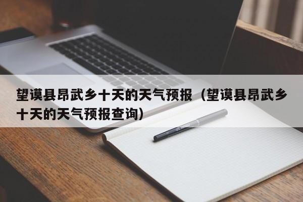 望谟县昂武乡十天的天气预报(望谟县昂武乡十天的天气预报查询)