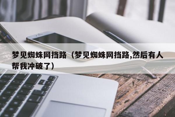梦见蜘蛛网挡路(梦见蜘蛛网挡路,然后有人帮我冲破了)