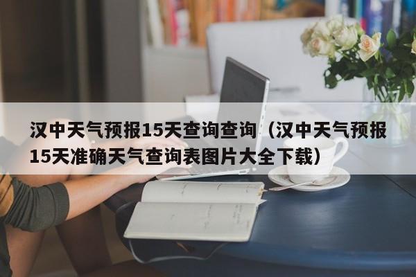 汉中天气预报15天查询查询(汉中天气预报15天准确天气查询表图片大全下载)