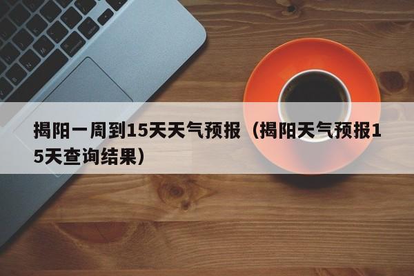 揭阳一周到15天天气预报(揭阳天气预报15天查询结果)