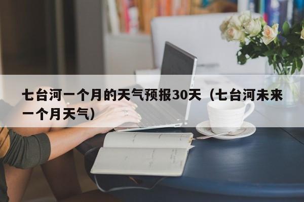 七台河一个月的天气预报30天(七台河未来一个月天气)