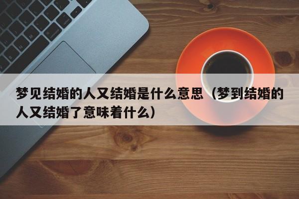 梦见结婚的人又结婚是什么意思(梦到结婚的人又结婚了意味着什么)