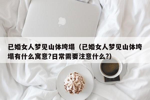 已婚女人梦见山体垮塌(已婚女人梦见山体垮塌有什么寓意?日常需要注意什么?)