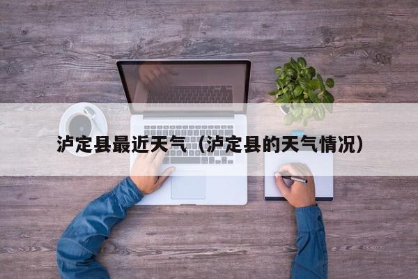 泸定县最近天气(泸定县的天气情况)