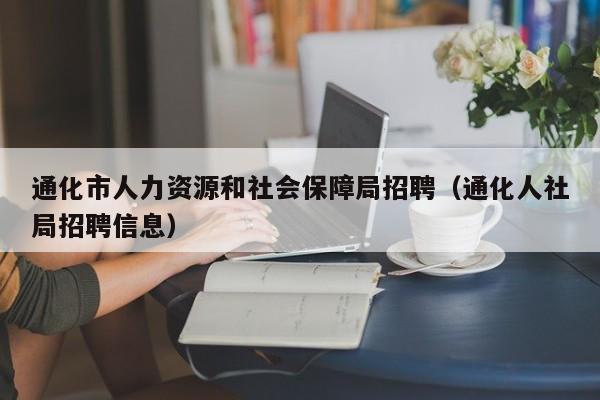 通化市人力资源和社会保障局招聘(通化人社局招聘信息)