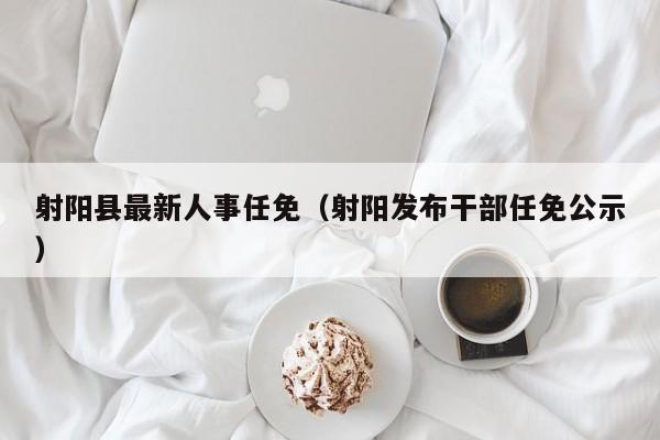 射阳县最新人事任免(射阳发布干部任免公示)
