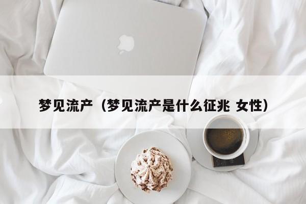 梦见流产(梦见流产是什么征兆 女性)