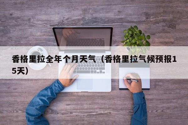 香格里拉全年个月天气(香格里拉气候预报15天)