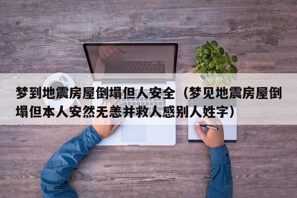 梦到地震房屋倒塌但人安全(梦见地震房屋倒塌但本人安然无恙并救人感别人姓字)