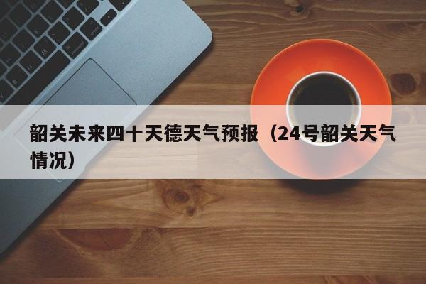韶关未来四十天德天气预报(24号韶关天气情况)