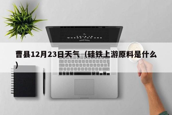 曹县12月23日天气(硅铁上游原料是什么)