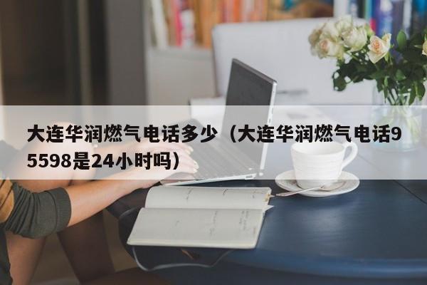 大连华润燃气电话多少(大连华润燃气电话95598是24小时吗)