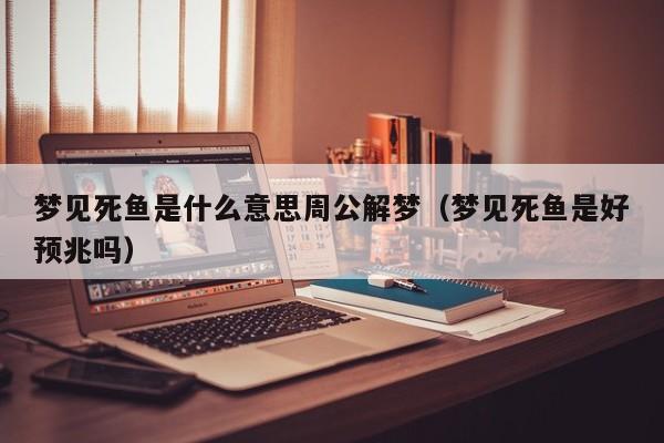 梦见死鱼是什么意思周公解梦(梦见死鱼是好预兆吗)