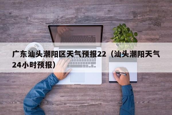 广东汕头潮阳区天气预报22(汕头潮阳天气24小时预报)