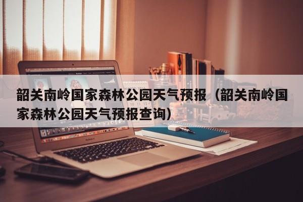 韶关南岭国家森林公园天气预报(韶关南岭国家森林公园天气预报查询)