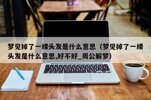 梦见掉了一缕头发是什么意思(梦见掉了一缕头发是什么意思,好不好_周公解梦)