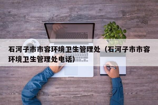 石河子市市容环境卫生管理处(石河子市市容环境卫生管理处电话)