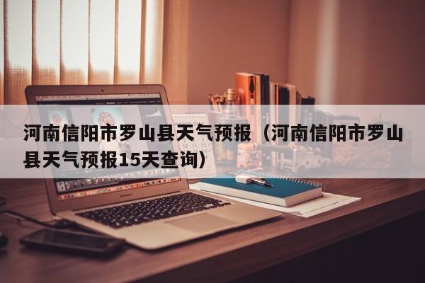 河南信阳市罗山县天气预报(河南信阳市罗山县天气预报15天查询)