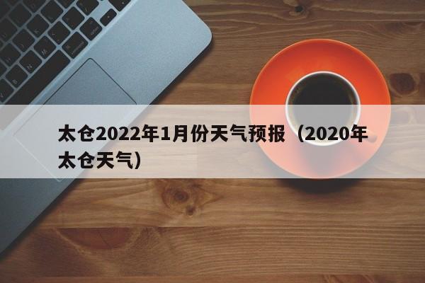 太仓2022年1月份天气预报(2020年太仓天气)