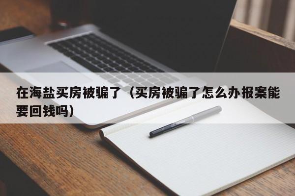 在海盐买房被骗了(买房被骗了怎么办报案能要回钱吗)