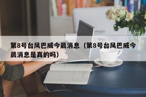 第8号台风巴威今晨消息(第8号台风巴威今晨消息是真的吗)