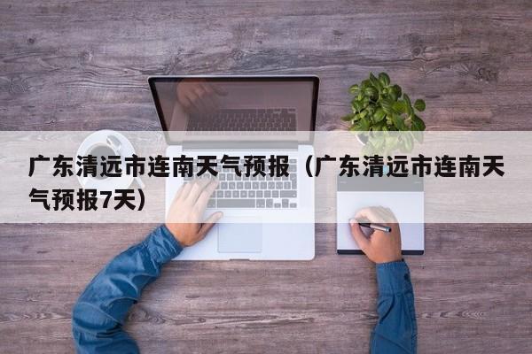 广东清远市连南天气预报(广东清远市连南天气预报7天)