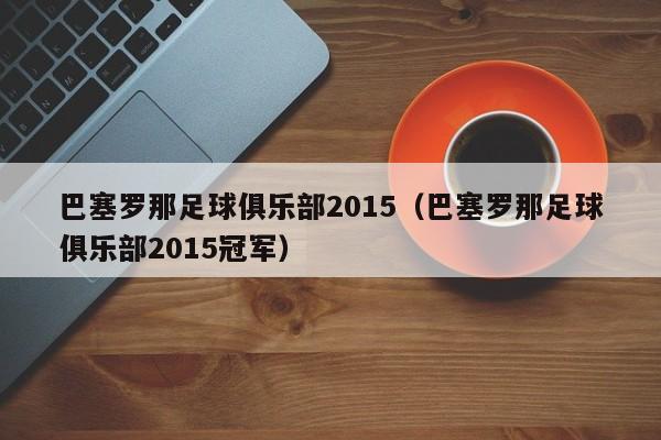 巴塞罗那足球俱乐部2015(巴塞罗那足球俱乐部2015冠军)