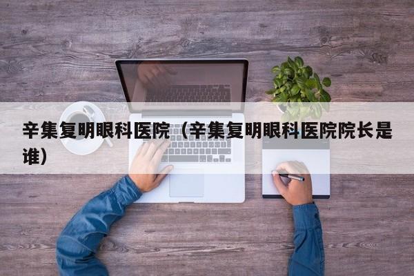 辛集复明眼科医院(辛集复明眼科医院院长是谁)