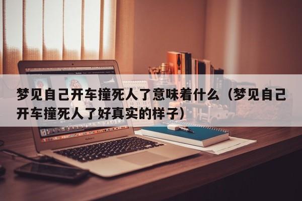 梦见自己开车撞死人了意味着什么(梦见自己开车撞死人了好真实的样子)