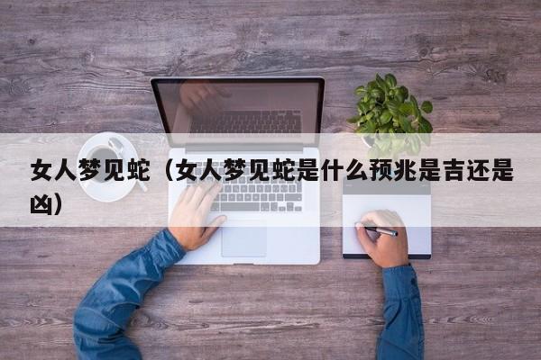 女人梦见蛇(女人梦见蛇是什么预兆是吉还是凶)