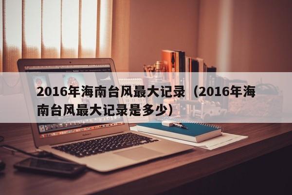 2016年海南台风最大记录(2016年海南台风最大记录是多少)