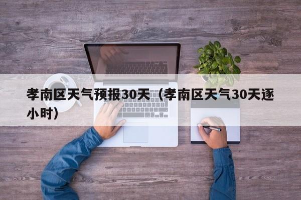 孝南区天气预报30天(孝南区天气30天逐小时)