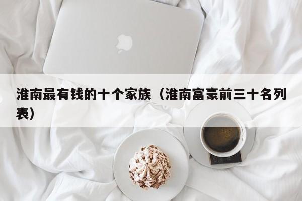 淮南最有钱的十个家族(淮南富豪前三十名列表)