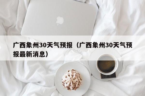 广西象州30天气预报(广西象州30天气预报最新消息)