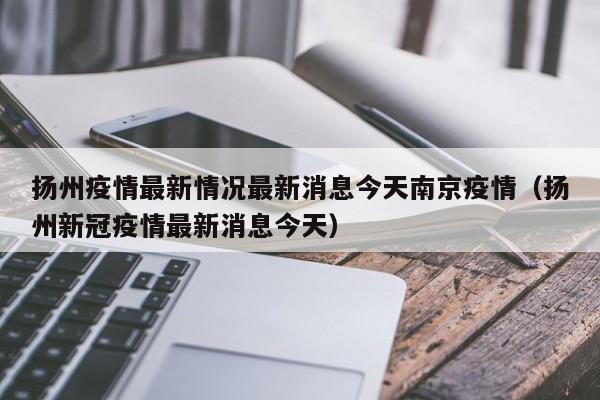 扬州疫情最新情况最新消息今天南京疫情(扬州新冠疫情最新消息今天)