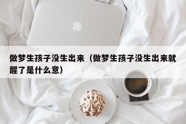 做梦生孩子没生出来(做梦生孩子没生出来就醒了是什么意)