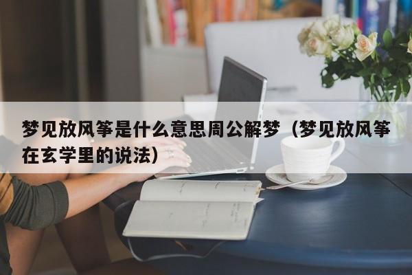 梦见放风筝是什么意思周公解梦(梦见放风筝在玄学里的说法)