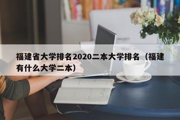 福建省大学排名2020二本大学排名(福建有什么大学二本)