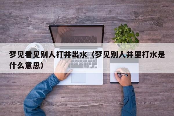 梦见看见别人打井出水(梦见别人井里打水是什么意思)
