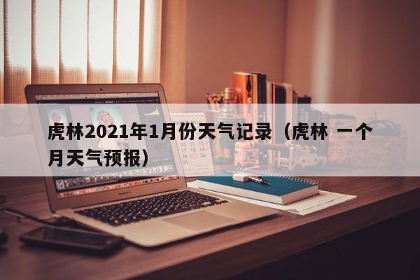 虎林2021年1月份天气记录(虎林 一个月天气预报)