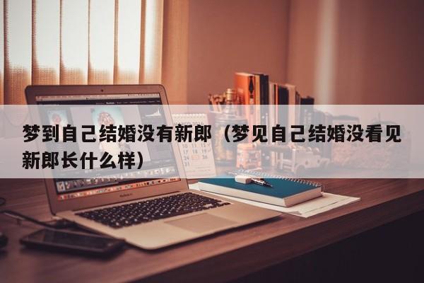 梦到自己结婚没有新郎(梦见自己结婚没看见新郎长什么样)