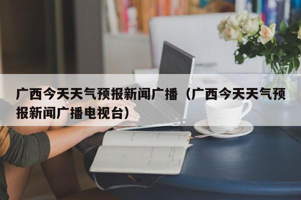 广西今天天气预报新闻广播(广西今天天气预报新闻广播电视台)