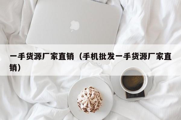 一手货源厂家直销(手机批发一手货源厂家直销)