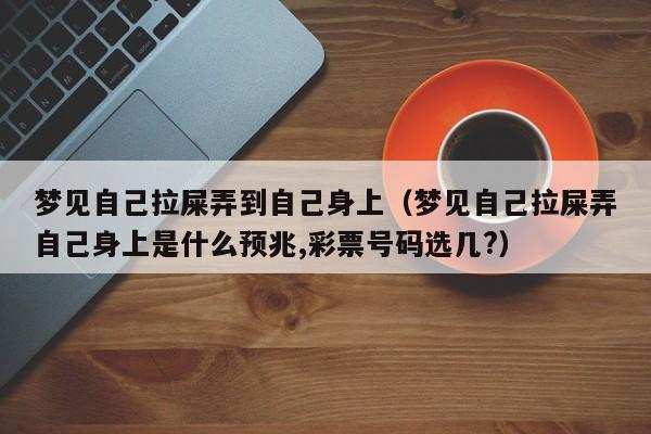 梦见自己拉屎弄到自己身上(梦见自己拉屎弄自己身上是什么预兆,彩票号码选几?)