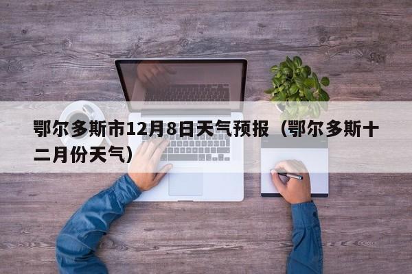 鄂尔多斯市12月8日天气预报(鄂尔多斯十二月份天气)