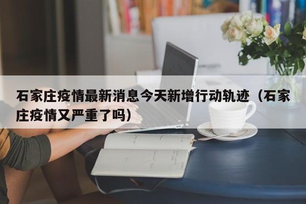 石家庄疫情最新消息今天新增行动轨迹(石家庄疫情又严重了吗)