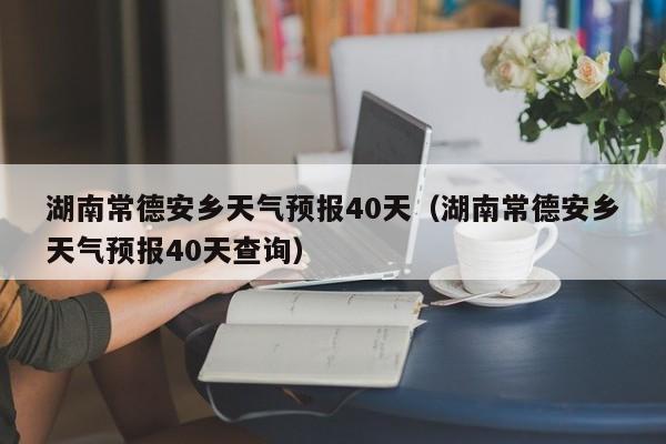 湖南常德安乡天气预报40天(湖南常德安乡天气预报40天查询)