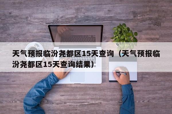 天气预报临汾尧都区15天查询(天气预报临汾尧都区15天查询结果)